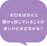 お口をぽかんと開けっ放しでいることが多いけど大丈夫かな？