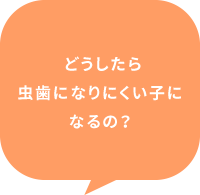 どうしたら虫歯になりにくい子になるの？